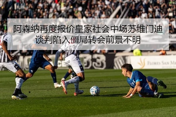 阿森纳再度报价皇家社会中场苏维门迪 谈判陷入僵局转会前景不明